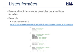 Listes fermées
• Permet	d’avoir	les	valeurs	possibles	pour	les	listes	
fermées
• Exemple	:
• Niveau	du	cours	:	
https://api.archives-ouvertes.fr/ref/metadatalist?q=metaName_s:lectureType
 
