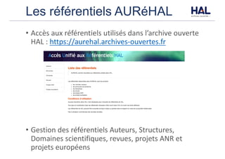 Les référentiels AURéHAL
• Accès	aux	référentiels	utilisés	dans	l’archive	ouverte	
HAL	:	https://aurehal.archives-ouvertes.fr
• Gestion	des	référentiels	Auteurs,	Structures,	
Domaines	scientifiques,	revues,	projets	ANR	et	
projets	européens
 