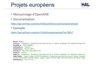 Projets européens
• Moissonnage	d’OpenAIRE
• Documentation
https://api.archives-ouvertes.fr/docs/ref/resource/europeanproject
• Exemple
https://api.archives-ouvertes.fr/ref/europeanproject?q=*&fl=*
 