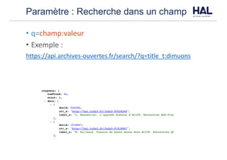 Paramètre : Recherche dans un champ
• q=champ:valeur
• Exemple	:	
https://api.archives-ouvertes.fr/search/?q=title_t:dimuons
 