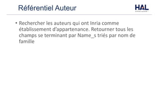 Référentiel Auteur
• Rechercher	les	auteurs	qui	ont	Inria	comme	
établissement	d’appartenance.	Retourner	tous	les	
champs	se	terminant	par	Name_s	triés	par	nom	de	
famille
 