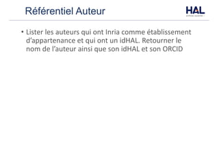 Référentiel Auteur
• Lister	les	auteurs	qui	ont	Inria	comme	établissement	
d’appartenance	et	qui	ont	un	idHAL.	Retourner	le	
nom	de	l’auteur	ainsi	que	son	idHAL	et	son	ORCID
 
