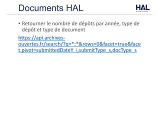 Documents HAL
• Retourner	le	nombre	de	dépôts	par	année,	type	de	
dépôt	et	type	de	document
https://api.archives-
ouvertes.fr/search/?q=*:*&rows=0&facet=true&face
t.pivot=submittedDateY_i,submitType_s,docType_s
 