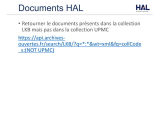Documents HAL
• Retourner	le	documents	présents	dans	la	collection	
LKB	mais	pas	dans	la	collection	UPMC
https://api.archives-
ouvertes.fr/search/LKB/?q=*:*&wt=xml&fq=collCode
_s:(NOT	UPMC)
 