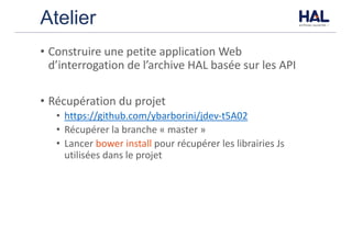 Atelier
• Construire	une	petite	application	Web	
d’interrogation	de	l’archive	HAL	basée	sur	les	API
• Récupération	du	projet
• https://github.com/ybarborini/jdev-t5A02
• Récupérer	la	branche	« master »
• Lancer	bower	install	pour	récupérer	les	librairies	Js	
utilisées	dans	le	projet
 