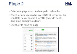 Etape 2
• Créer	une	page	avec	un	champ	de	recherche
• Effectuer	une	recherche	avec	l’API	et	retourner	les	
résultats	de	recherche	/	facette	(type	de	dépôt,	
discipline	primaire,	auteur)
• Effectuer	la	mise	en	page
 