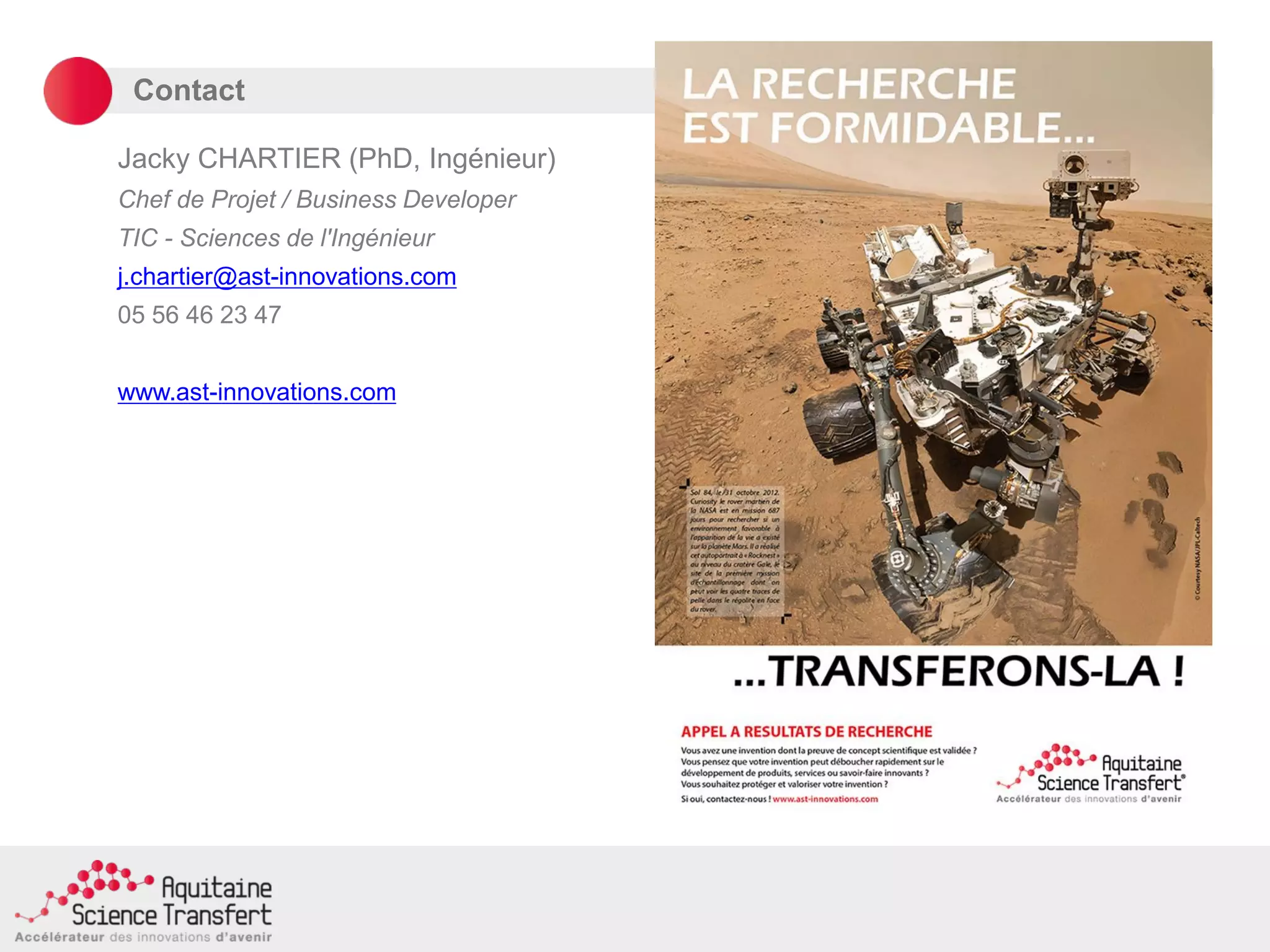 Contact
Jacky CHARTIER (PhD, Ingénieur)
Chef de Projet / Business Developer
TIC - Sciences de l'Ingénieur
j.chartier@ast-innovations.com
05 56 46 23 47
www.ast-innovations.com
 