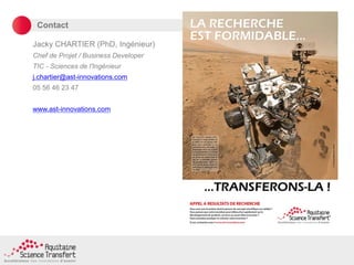 Contact
Jacky CHARTIER (PhD, Ingénieur)
Chef de Projet / Business Developer
TIC - Sciences de l'Ingénieur
j.chartier@ast-innovations.com
05 56 46 23 47
www.ast-innovations.com
 