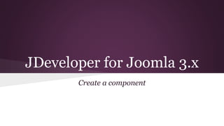 JDeveloper for Joomla 3.x
Create a component
 