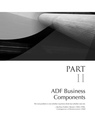 Part
                                                      II
                      ADF Business
                       Components
The real problem is not whether machines think but whether men do.
                          —Burrhus Frederic Skinner (1904–1990),
                           Contingencies of Reinforcement (1969)
 