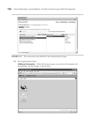 782     Oracle JDeveloper 11g Handbook: A Guide to Oracle Fusion Web Development




      FIGure 21-3. The anonymous-role defined for the employeeSearch page

        12. Run employeeSearch.jspx.
             Additional Information: When the browser opens, you will see the template, the
             panelSplitter, and the images, as shown here:
 