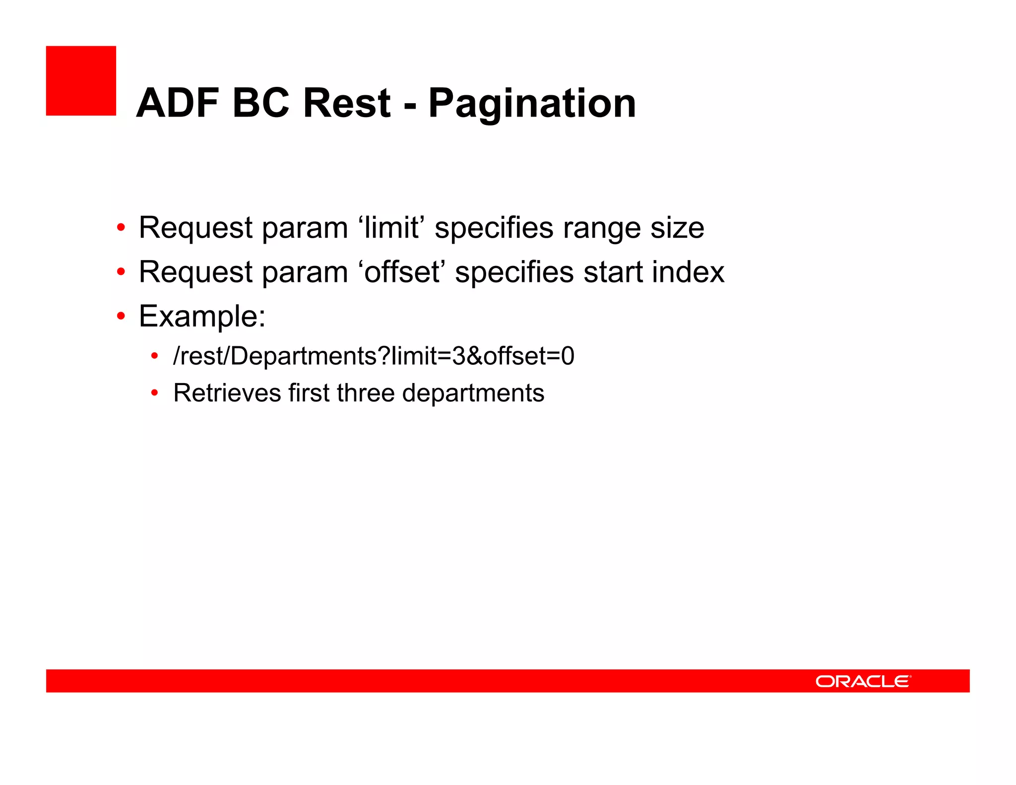 ADF BC Rest - Pagination
• Request param ‘limit’ specifies range size
• Request param ‘offset’ specifies start index
• Example:
• /rest/Departments?limit=3&offset=0
• Retrieves first three departments• Retrieves first three departments
 