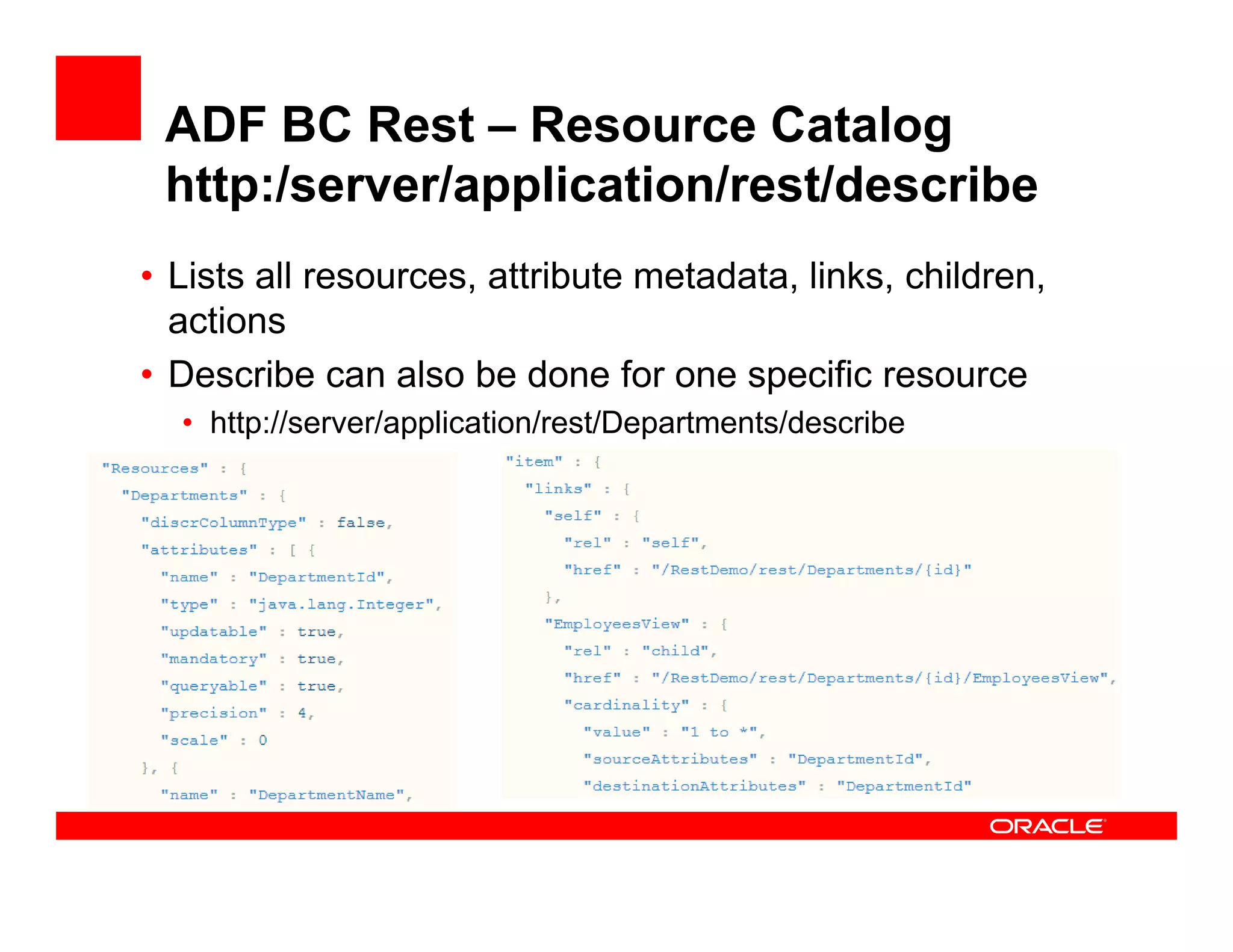 ADF BC Rest – Resource Catalog
http:/server/application/rest/describe
• Lists all resources, attribute metadata, links, children,
actions
• Describe can also be done for one specific resource
• http://server/application/rest/Departments/describe
 