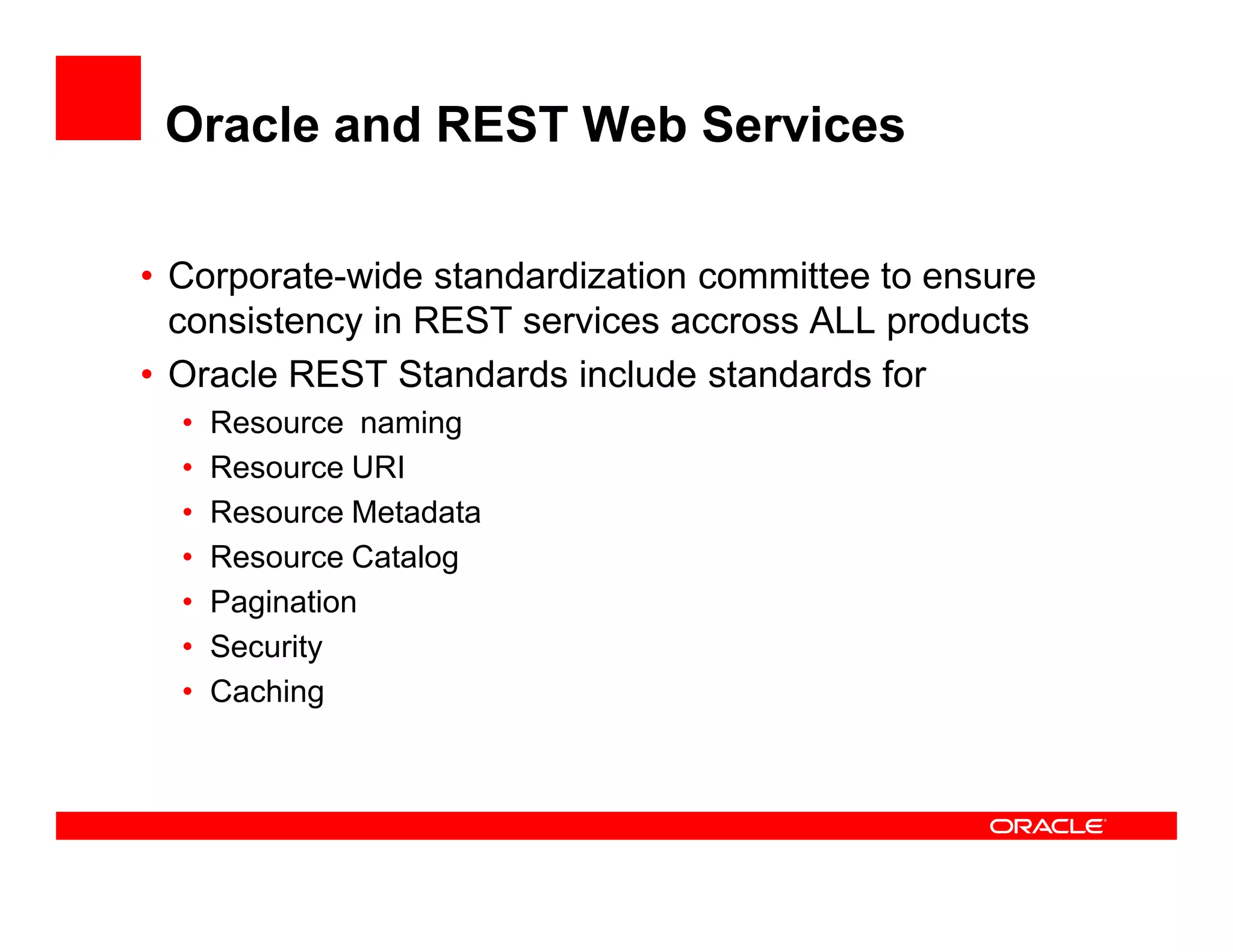 Oracle and REST Web Services
• Corporate-wide standardization committee to ensure
consistency in REST services accross ALL products
• Oracle REST Standards include standards for
• Resource naming
• Resource URI• Resource URI
• Resource Metadata
• Resource Catalog
• Pagination
• Security
• Caching
 