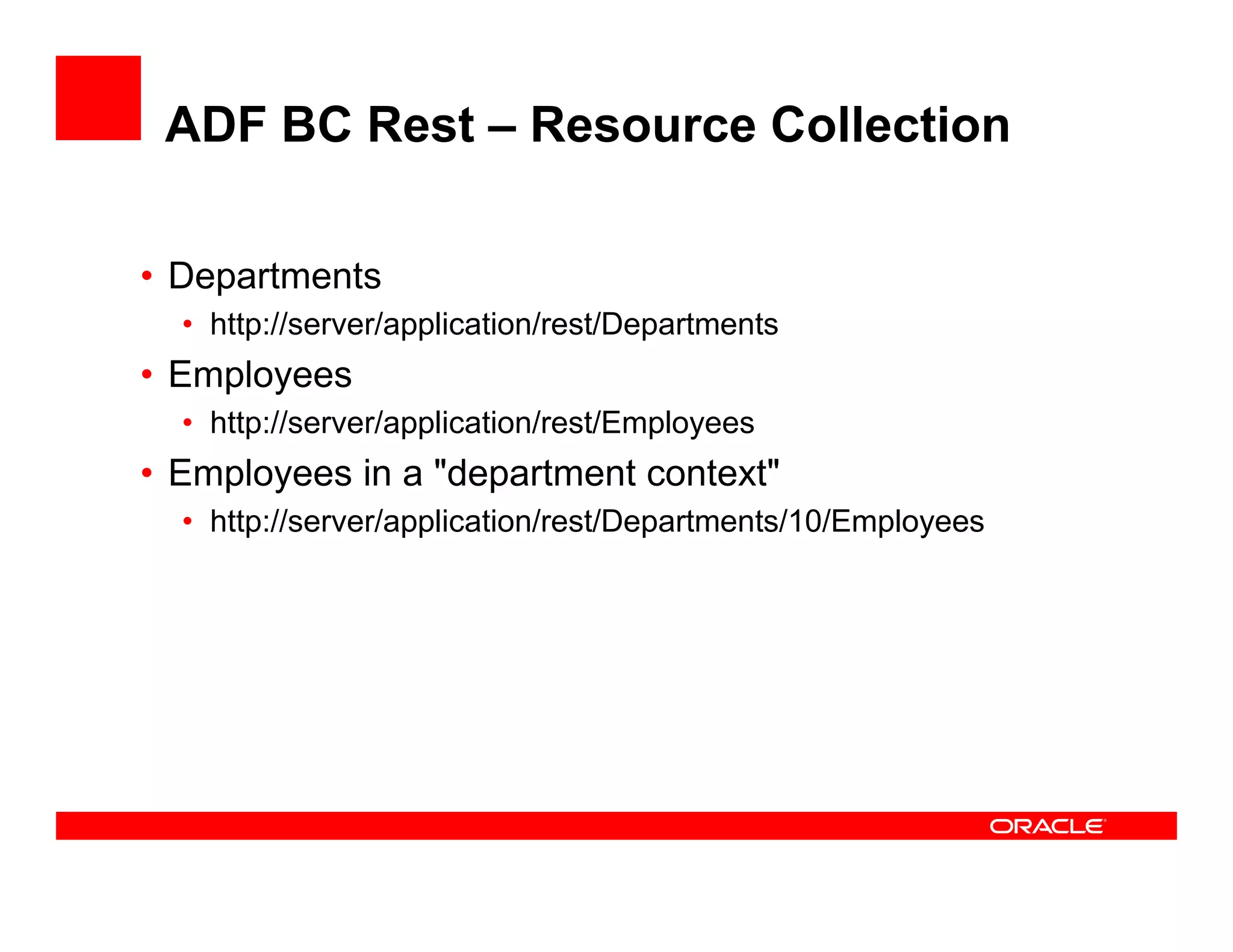 ADF BC Rest – Resource Collection
• Departments
• http://server/application/rest/Departments
• Employees
• http://server/application/rest/Employees
• Employees in a "department context"• Employees in a "department context"
• http://server/application/rest/Departments/10/Employees
 