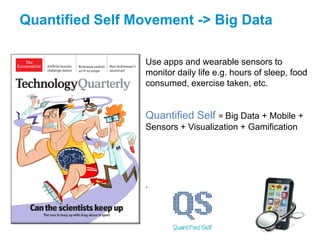 Quantified Self Movement -> Big Data

                 Use apps and wearable sensors to
                 monitor daily life e.g. hours of sleep, food
                 consumed, exercise taken, etc.


                 Quantified Self = Big Data + Mobile +
                 Sensors + Visualization + Gamification




                 .
 