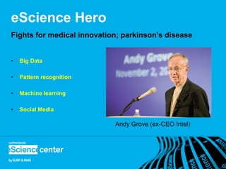 eScience Hero
Fights for medical innovation; parkinson’s disease


•   Big Data

•   Pattern recognition

•   Machine learning

•   Social Media

                            Andy Grove (ex-CEO Intel)
 