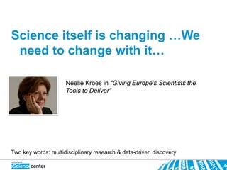 Science itself is changing …We
 need to change with it…

                     Neelie Kroes in “Giving Europe’s Scientists the
                     Tools to Deliver”




Two key words: multidisciplinary research & data-driven discovery
 