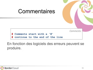 53
Commentaires
Comments:
# Comments start with a ‘#’
# continue to the end of the line
En fonction des logiciels des erreurs peuvent se
produire.
 