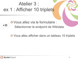 58
Atelier 3 :
ex 1 : Afficher 10 triplets
Vous allez via le formulaire :
Sélectionner le endpoint de Wikidata
Vous allez afficher dans un tableau 10 triplets
 