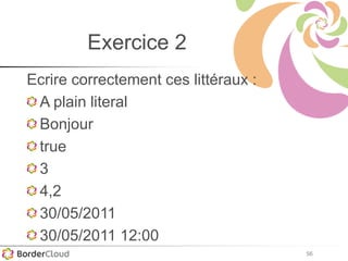 56
Exercice 2
Ecrire correctement ces littéraux :
A plain literal
Bonjour
true
3
4,2
30/05/2011
30/05/2011 12:00
 