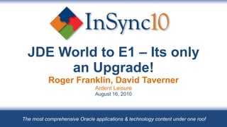 JDE World to E1 – Its only an Upgrade! Roger Franklin, David Taverner Ardent Leisure August 16, 2010 The most comprehensive Oracle applications & technology content under one roof 