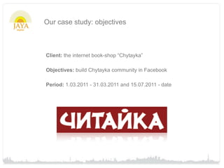 Our case study: objectives



Client: the internet book-shop “Chytayka”

Objectives: build Chytayka community in Facebook

Period: 1.03.2011 - 31.03.2011 and 15.07.2011 - date
 