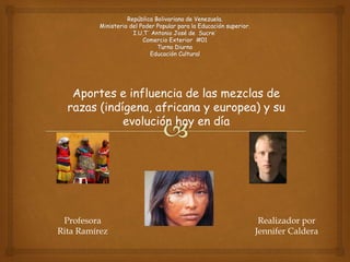 Aportes e influencia de las mezclas de
razas (indígena, africana y europea) y su
evolución hoy en día
Profesora
Rita Ramírez
Realizador por
Jennifer Caldera
 