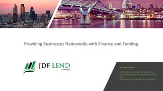 Providing Businesses Nationwide with Finance and Funding.
JDF Lend Limited.
107 Dudley Court South, The Waterfront,
Level Street, Brierley Hill, West Midlands, DY5
1XN
Telephone: 0121 366 9690| 0121 366 9689
 