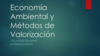 Economía
Ambiental y
Métodos de
Valorización
JOSE ANDRÉS DRUMMOND
UNIVERSIDAD GALILEO
 