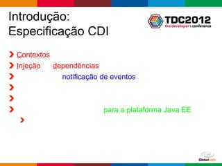 Introdução:
Especificação CDI
 O que o CDI fornece:
 Contextos
 Injeção   dependências
             notificação de eventos



                         para a plataforma Java EE




                                          Globalcode – Open4education
 