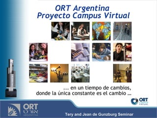 ORT Argentina
Proyecto Campus Virtual




           ... en un tiempo de cambios,
donde la única constante es el cambio …


           Tery and Jean de Gunzburg Seminar
 