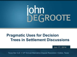 Pragmatic Uses for Decision
Trees in Settlement Discussions
Jan 17, 2014
Texas Bar CLE • 12th Annual Alternative Dispute Resolution • Dallas, Texas
Copyright © 2014 John DeGroote Services, LLC

 