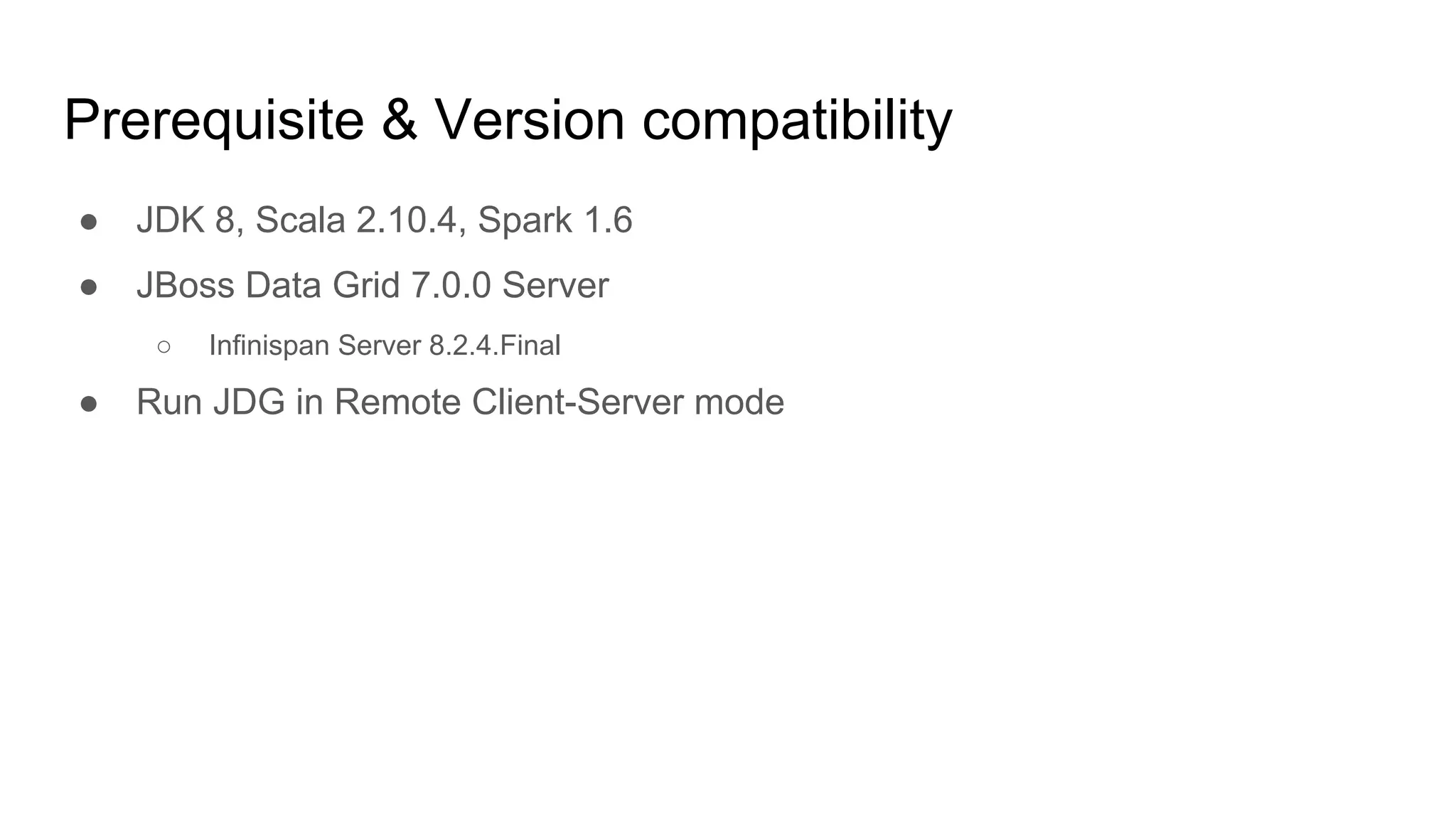 Prerequisite & Version compatibility
● JDK 8, Scala 2.10.4, Spark 1.6
● JBoss Data Grid 7.0.0 Server
○ Infinispan Server 8.2.4.Final
● Run JDG in Remote Client-Server mode
 