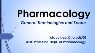 Pharmacology
General Terminologies and Scope
Mr. Jaineel Dharod(JD)
Asst. Professor, Dept. of Pharmacology
1
 