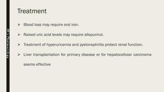 Treatment
➢ Blood loss may require oral iron.
➢ Raised uric acid levels may require allopurinol.
➢ Treatment of hyperuricemia and pyelonephritis protect renal function.
➢ Liver transplantation for primary disease or for hepatocellular carcinoma
seems effective
JD’sPharmacology
 