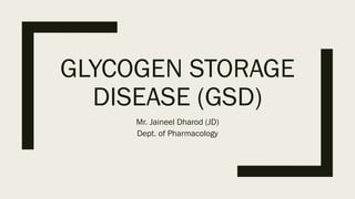 GLYCOGEN STORAGE
DISEASE (GSD)
Mr. Jaineel Dharod (JD)
Dept. of Pharmacology
 