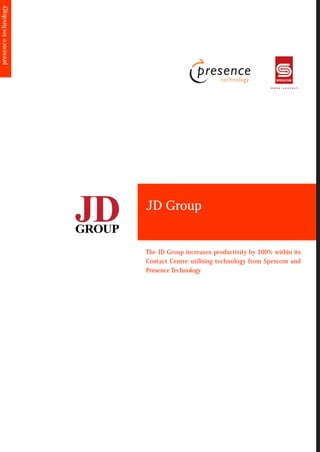 presence technology




                      JD Group


                      The JD Group increases productivity by 200% within its
                      Contact Centre utilising technology from Spescom and
                      Presence Technology
 
