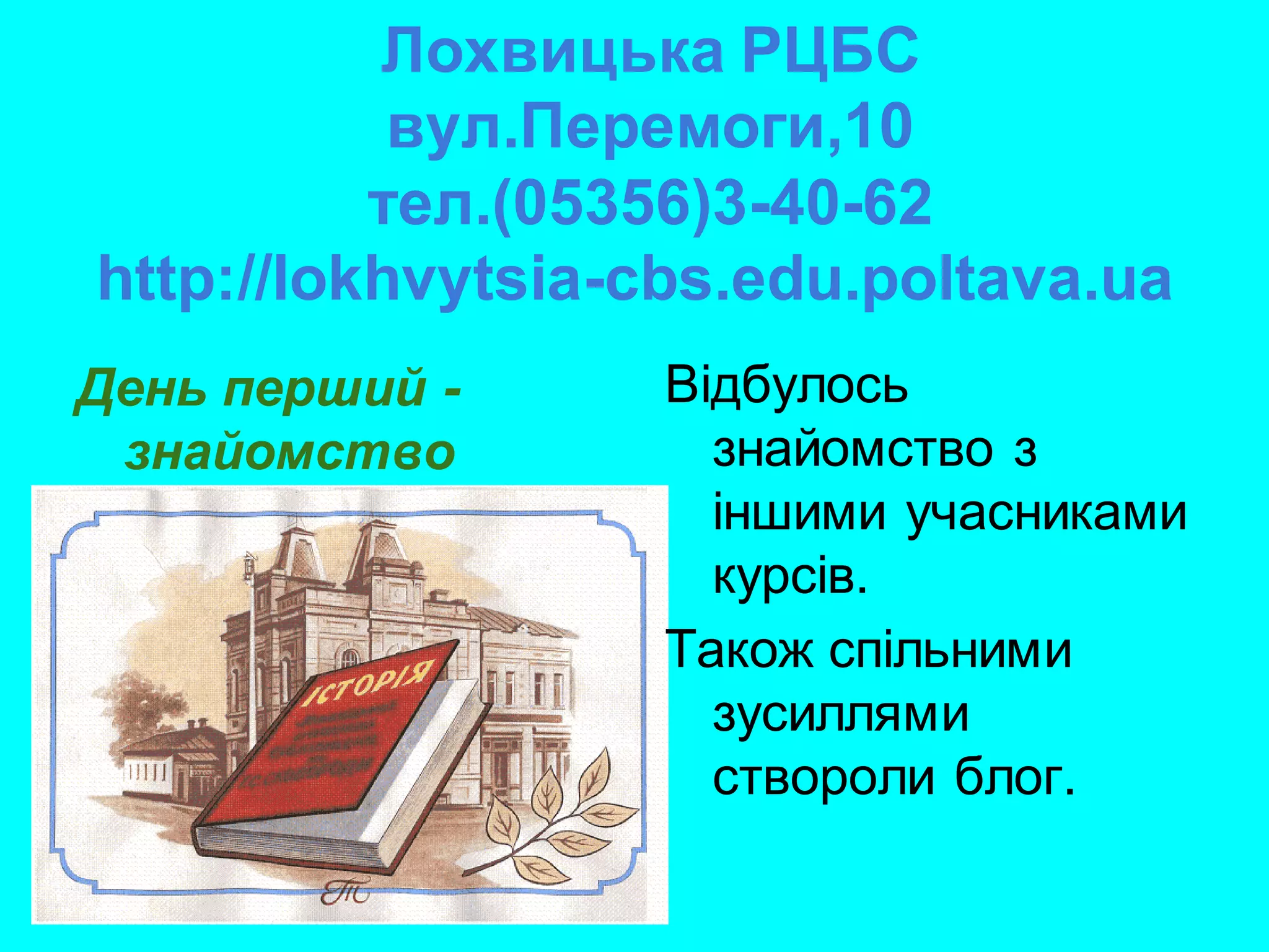 Лохвицька РЦБС
           вул.Перемоги,10
          тел.(05356)3-40-62
http://lokhvytsia-cbs.edu.poltava.ua
День перший -     Відбулось
 знайомство         знайомство з
                    іншими учасниками
                    курсів.
                  Також спільними
                    зусиллями
                    створоли блог.
 