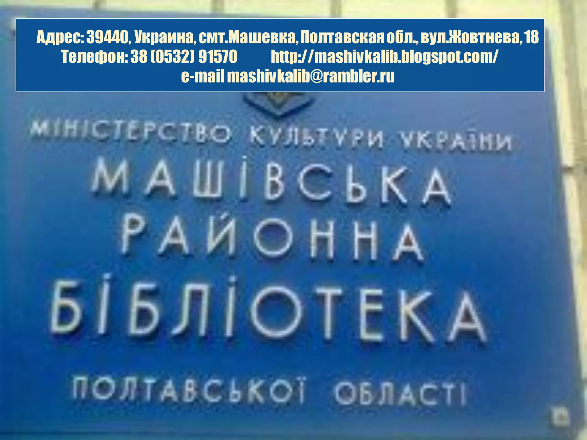 Адрес: 39440, Украина, смт.Машевка, Полтавская обл., вул.Жовтнева, 18
   Телефон: 38 (0532) 91570     http://mashivkalib.blogspot.com/
                    e-mail mashivkalib@rambler.ru
 