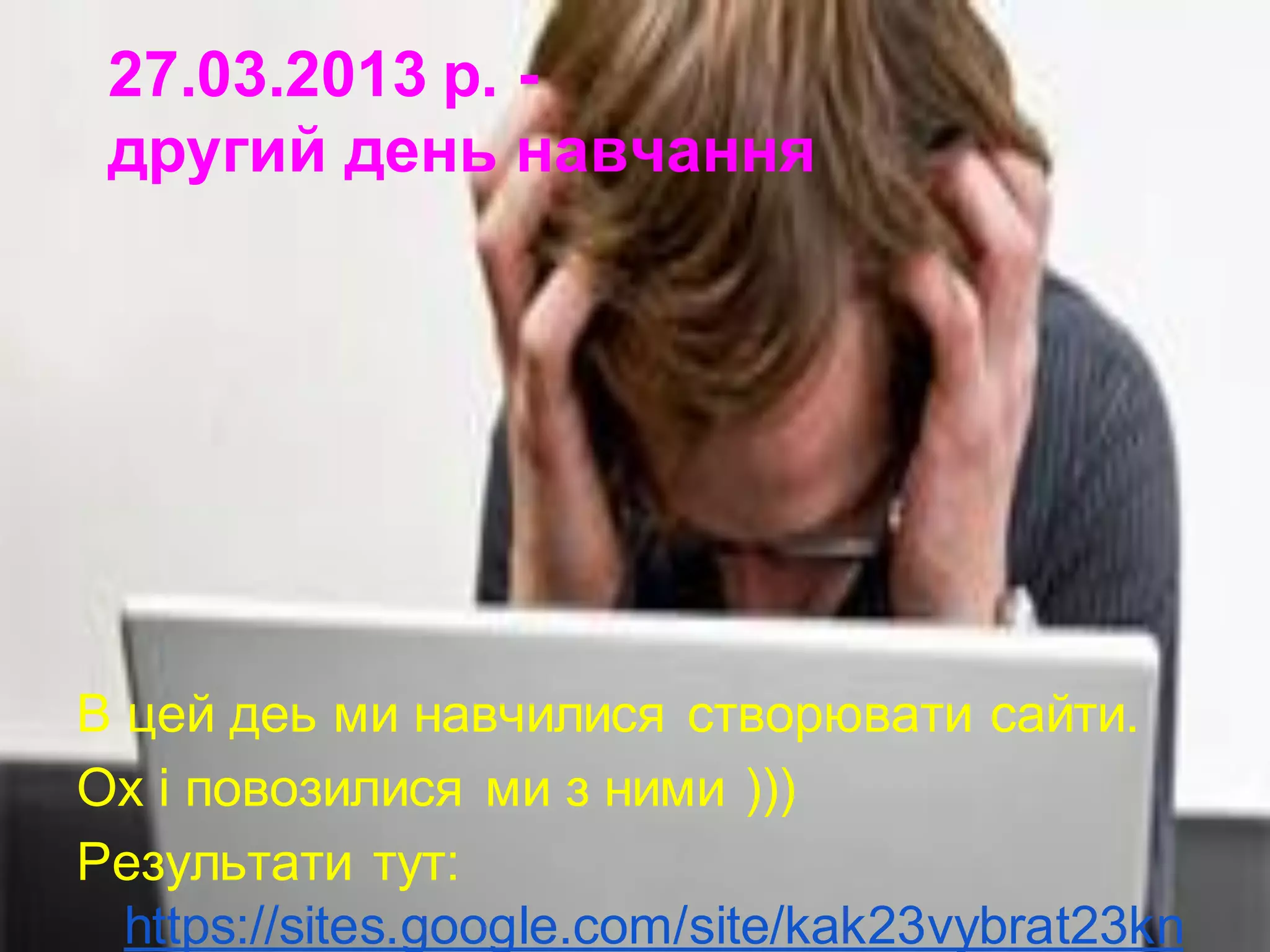 27.03.2013 р. -
 другий день навчання




В цей деь ми навчилися створювати сайти.
Ох і повозилися ми з ними )))
Результати тут:
  https://sites.google.com/site/kak23vybrat23kn
 