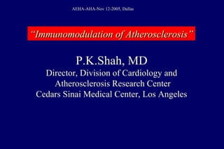 P.K.Shah, MD
Director, Division of Cardiology and
Atherosclerosis Research Center
Cedars Sinai Medical Center, Los Angeles
““Immunomodulation of Atherosclerosis”Immunomodulation of Atherosclerosis”
AEHA-AHA-Nov 12-2005, Dallas
 