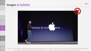 6
Images et lisibilité
Inconnu. (2011). Steve Jobs in Apple Keynote. [Photographie]. Dans 3 Things I Observed from Steve Jobs’ Presentation Slides. Récupéré
de <https://onemillionpinoyva.wordpress.com/2011/11/03/3-things-i-observed-on-steve-jobs-presentation-slides/>
« 46 »
Jouez là comme Steve…
 