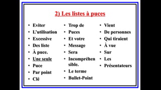 2) Les listes à puces
• Eviter
• L’utilisation
• Excessive
• Des liste
• À puce.
• Une seule
• Puce
• Par point
• Clé
• Trop de
• Puces
• Et votre
• Message
• Sera
• Incompréhen
sible.
• Le terme
• Bullet-Point
• Vient
• De personnes
• Qui tiraient
• À vue
• Sur
• Les
• Présentateurs
 