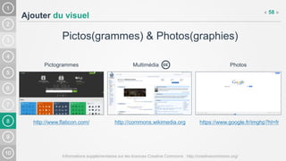 8
Ajouter du visuel
Pictos(grammes) & Photos(graphies)
Informations supplémentaires sur les licences Creative Commons : http://creativecommons.org/
« 58 »
http://www.flaticon.com/ https://www.google.fr/imghp?hl=frhttp://commons.wikimedia.org
Pictogrammes PhotosMultimédia
 