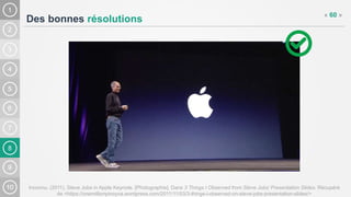 8
Des bonnes résolutions
« 60 »
Inconnu. (2011). Steve Jobs in Apple Keynote. [Photographie]. Dans 3 Things I Observed from Steve Jobs’ Presentation Slides. Récupéré
de <https://onemillionpinoyva.wordpress.com/2011/11/03/3-things-i-observed-on-steve-jobs-presentation-slides/>
 