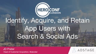 Identify, Acquire, and Retain
App Users with
Search & Social Ads
JD Prater
Head of Customer Acquisition, @jdprater
 