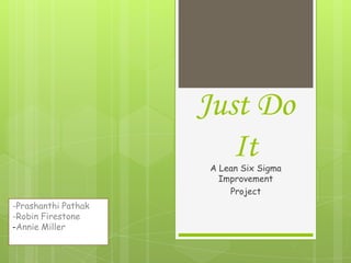 Just Do
                        It
                     A Lean Six Sigma
                       Improvement
                         Project
-Prashanthi Pathak
-Robin Firestone
-Annie Miller
 