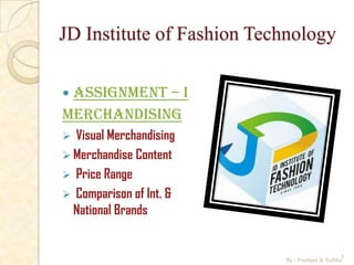 JD Institute of Fashion Technology

Assignment – I
Merchandising
 Visual Merchandising
 Merchandise Content
 Price Range
 Comparison of Int. &
  National Brands


                           By : Prashant & Sulbha1
 
