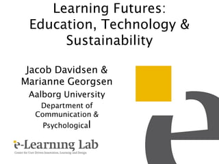 Learning Futures:
 Education, Technology &
      Sustainability

 Jacob Davidsen &
Marianne Georgsen
 Aalborg University
   Department of
  Communication &
    Psychological
 